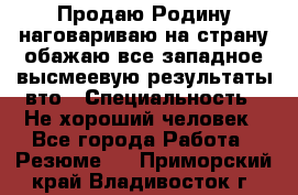 Продаю Родину.наговариваю на страну.обажаю все западное.высмеевую результаты вто › Специальность ­ Не хороший человек - Все города Работа » Резюме   . Приморский край,Владивосток г.